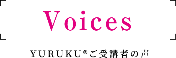Voices ＹＵＲＵＫＵ®ご受講者の声